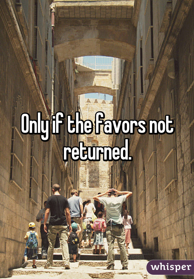 Only if the favors not returned.