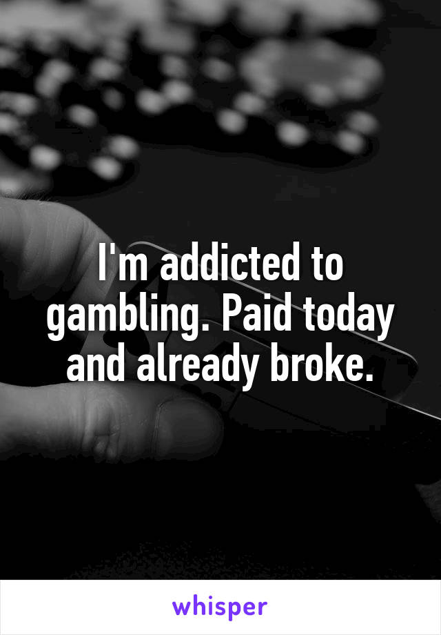 I'm addicted to gambling. Paid today and already broke.