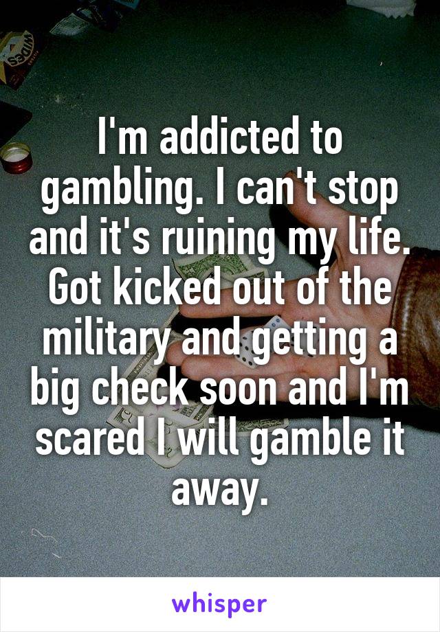 I'm addicted to gambling. I can't stop and it's ruining my life. Got kicked out of the military and getting a big check soon and I'm scared I will gamble it away.