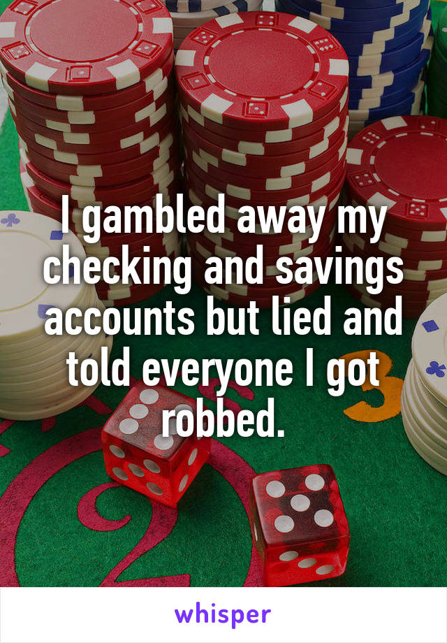 I gambled away my checking and savings accounts but lied and told everyone I got robbed.