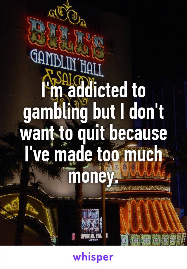 I'm addicted to gambling but I don't want to quit because I've made too much money.