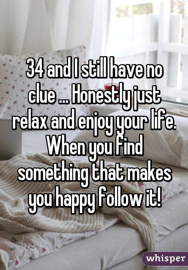 34 and I still have no clue ... Honestly just relax and enjoy your life. When you find something that makes you happy follow it!