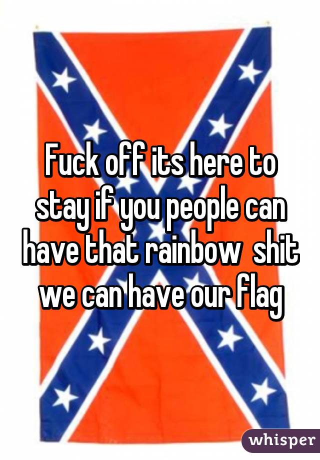 Fuck off its here to stay if you people can have that rainbow  shit we can have our flag