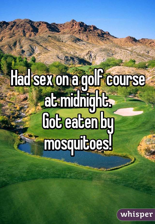 Had sex on a golf course at midnight. Got eaten by mosquitoes!