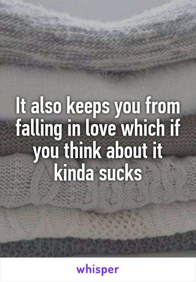 It also keeps you from falling in love which if you think about it kinda sucks