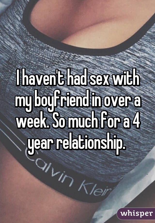 I haven't had sex with my boyfriend in over a week. So much for a 4 year relationship. 
