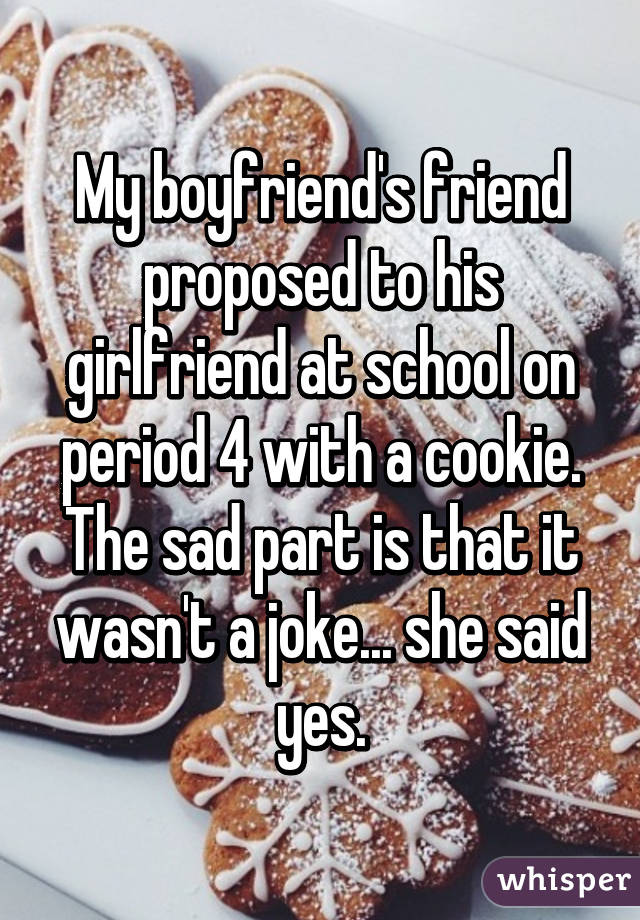 My boyfriend's friend proposed to his girlfriend at school on period 4 with a cookie. The sad part is that it wasn't a joke... she said yes.