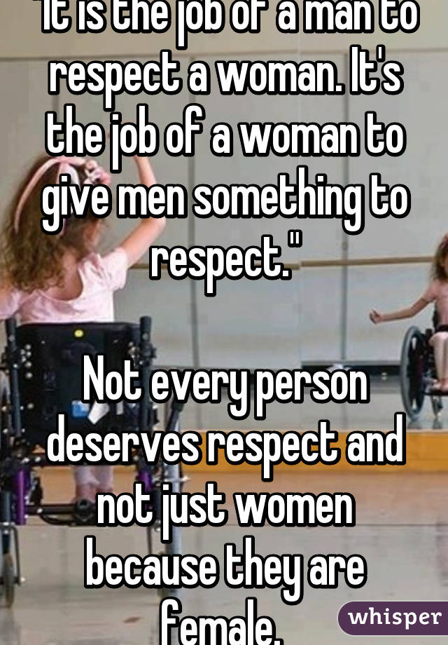 "It is the job of a man to respect a woman. It's the job of a woman to give men something to respect."

Not every person deserves respect and not just women because they are female. 