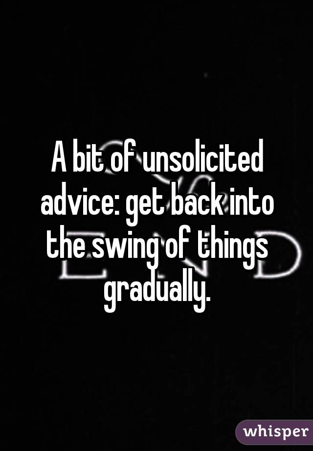A bit of unsolicited advice: get back into the swing of things gradually.