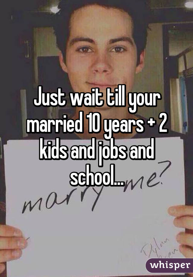 Just wait till your married 10 years + 2 kids and jobs and school...