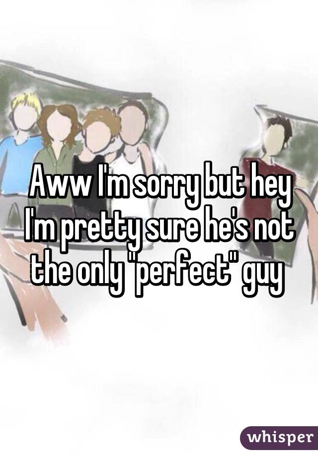 Aww I'm sorry but hey I'm pretty sure he's not the only "perfect" guy 