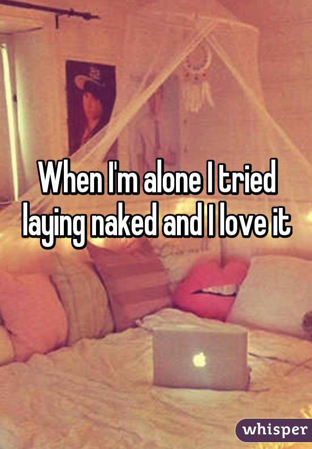 When I'm alone I tried laying naked and I love it 