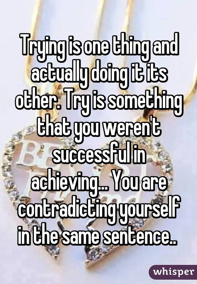 Trying is one thing and actually doing it its other. Try is something that you weren't successful in achieving... You are contradicting yourself in the same sentence.. 