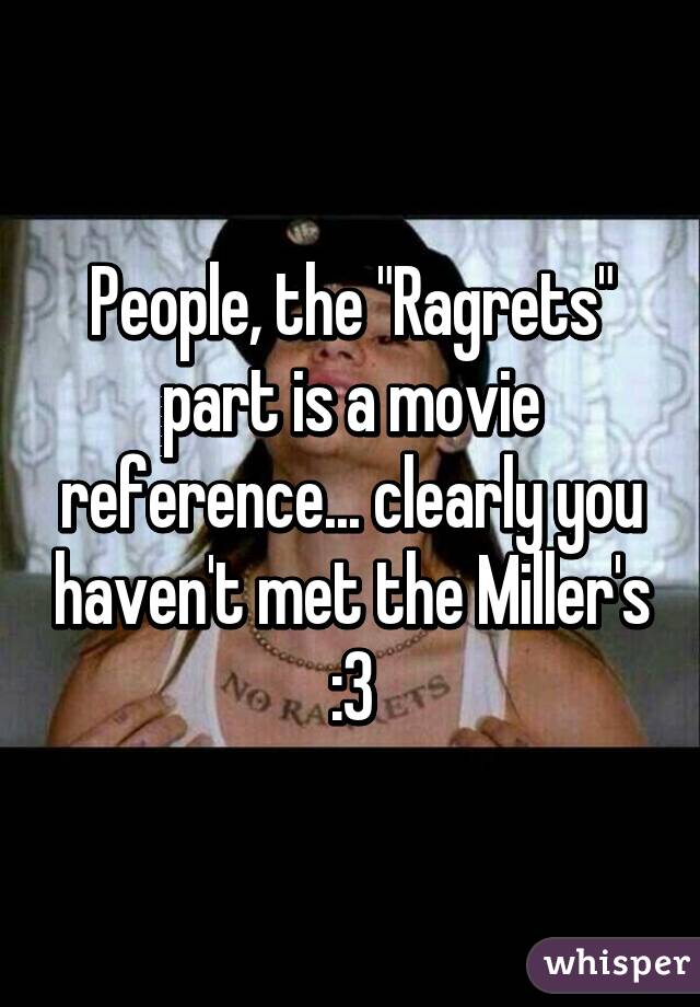 People, the "Ragrets" part is a movie reference... clearly you haven't met the Miller's :3