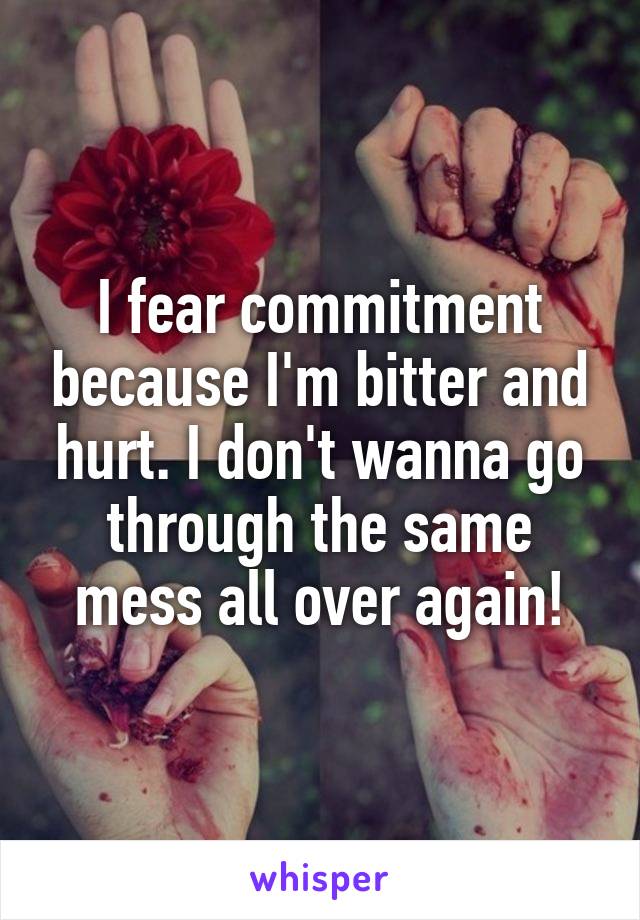 I fear commitment because I'm bitter and hurt. I don't wanna go through the same mess all over again!
