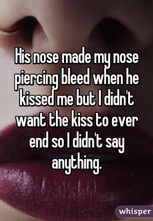 His nose made my nose piercing bleed when he kissed me but I didn't want the kiss to ever end so I didn't say anything.
