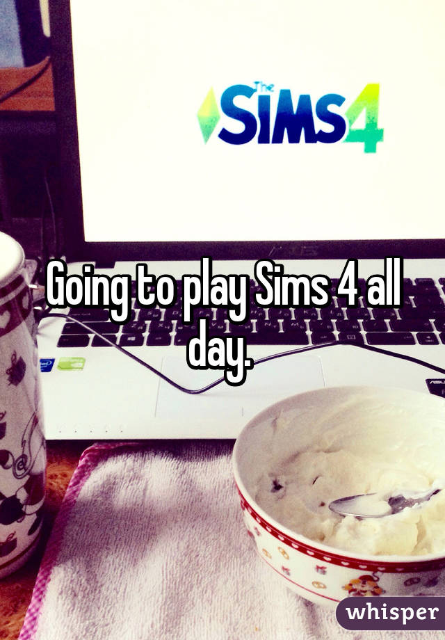 Going to play Sims 4 all day. 
