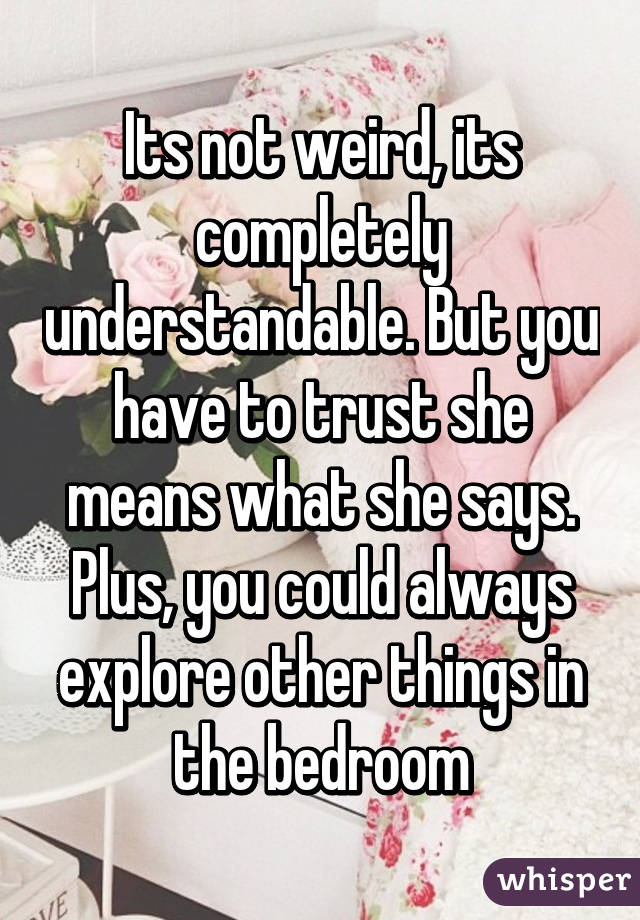 Its not weird, its completely understandable. But you have to trust she means what she says. Plus, you could always explore other things in the bedroom