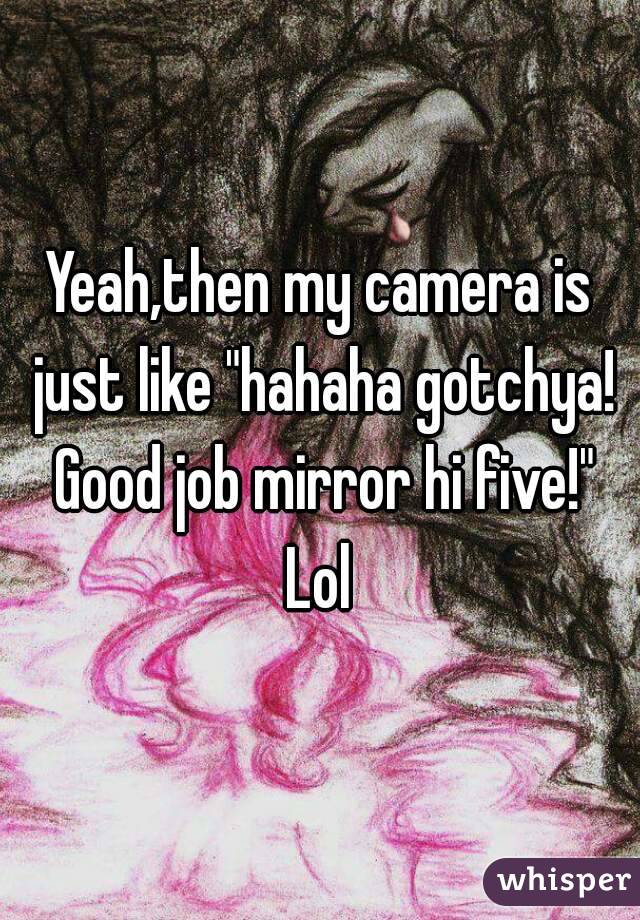 Yeah,then my camera is just like "hahaha gotchya! Good job mirror hi five!" Lol 