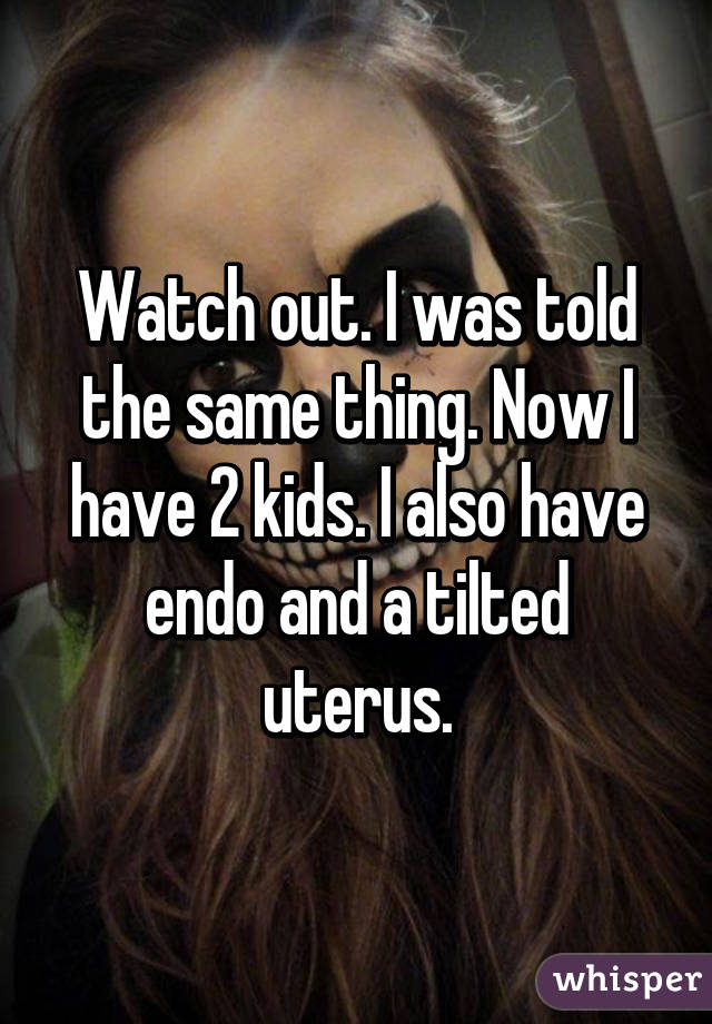 Watch out. I was told the same thing. Now I have 2 kids. I also have endo and a tilted uterus.