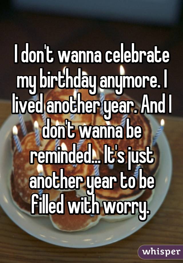 I don't wanna celebrate my birthday anymore. I lived another year. And I don't wanna be reminded... It's just another year to be filled with worry. 