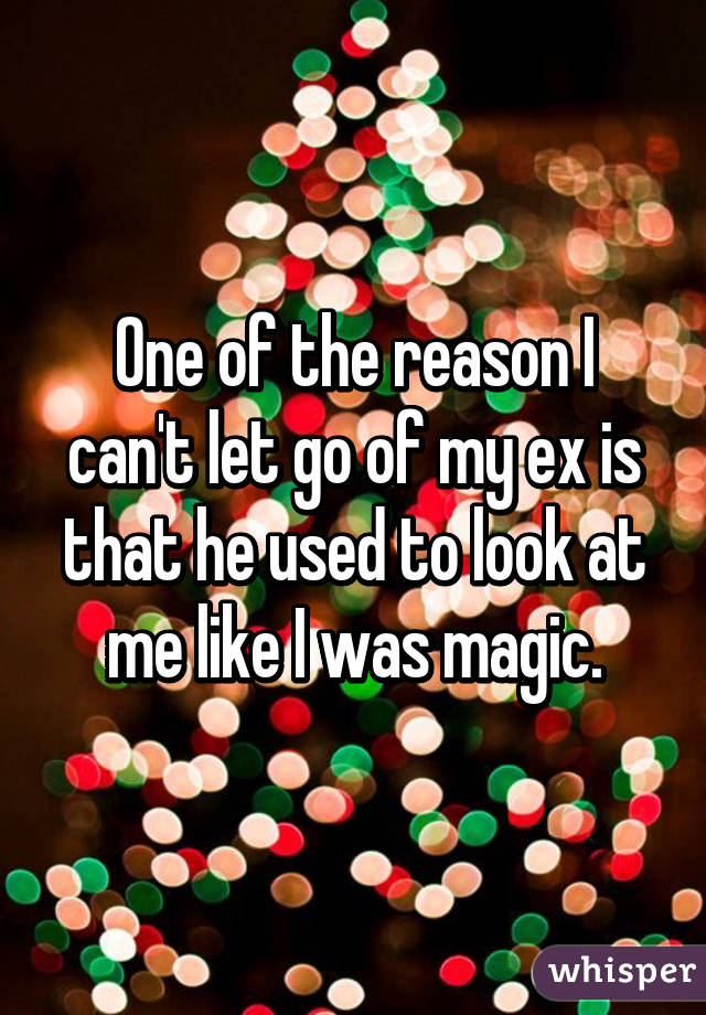 One of the reason I can't let go of my ex is that he used to look at me like I was magic.