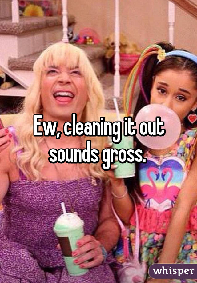 Ew, cleaning it out sounds gross. 