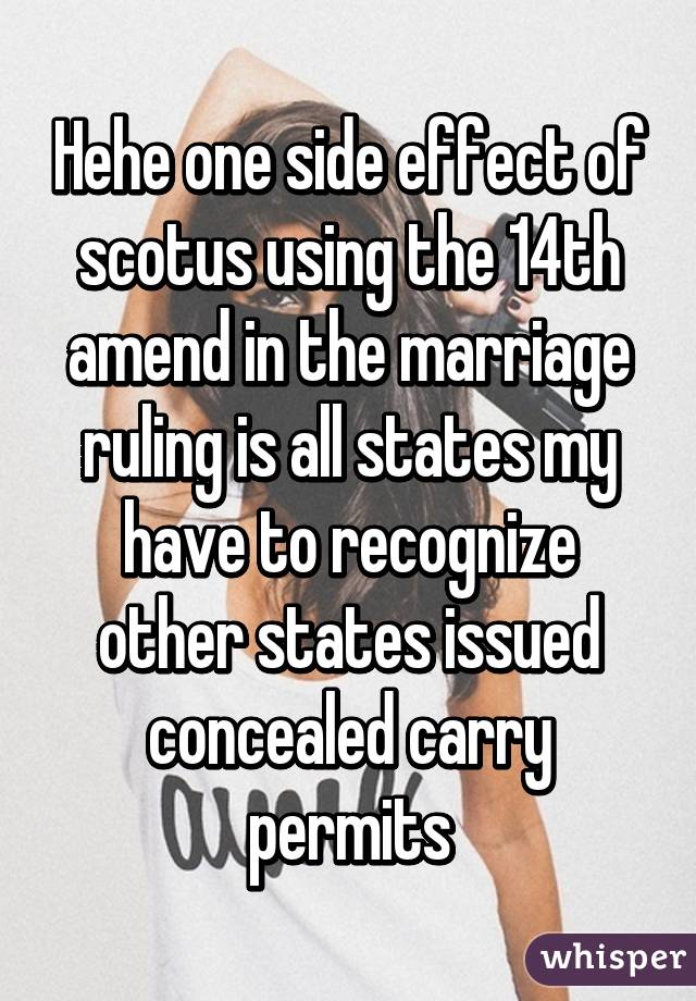 Hehe one side effect of scotus using the 14th amend in the marriage ruling is all states my have to recognize other states issued concealed carry permits