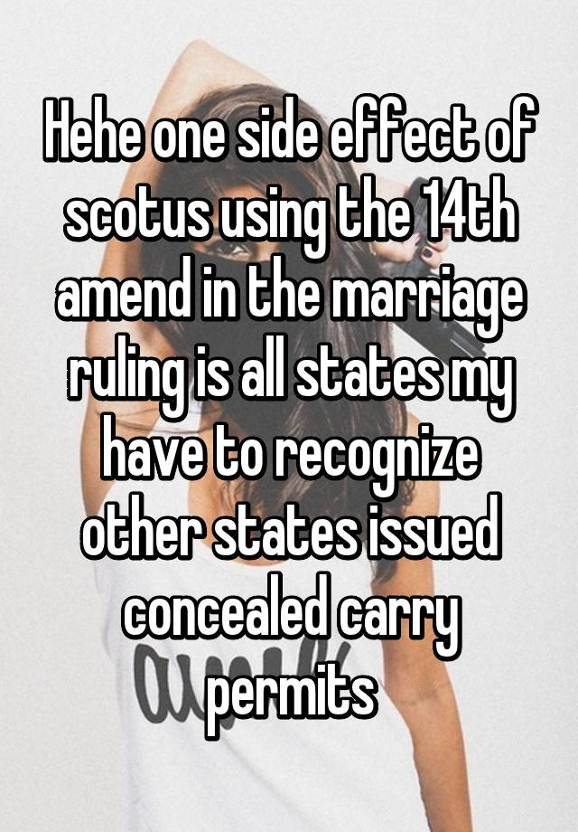 Hehe one side effect of scotus using the 14th amend in the marriage ruling is all states my have to recognize other states issued concealed carry permits