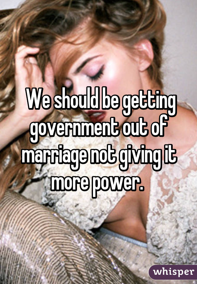  We should be getting government out of marriage not giving it more power. 