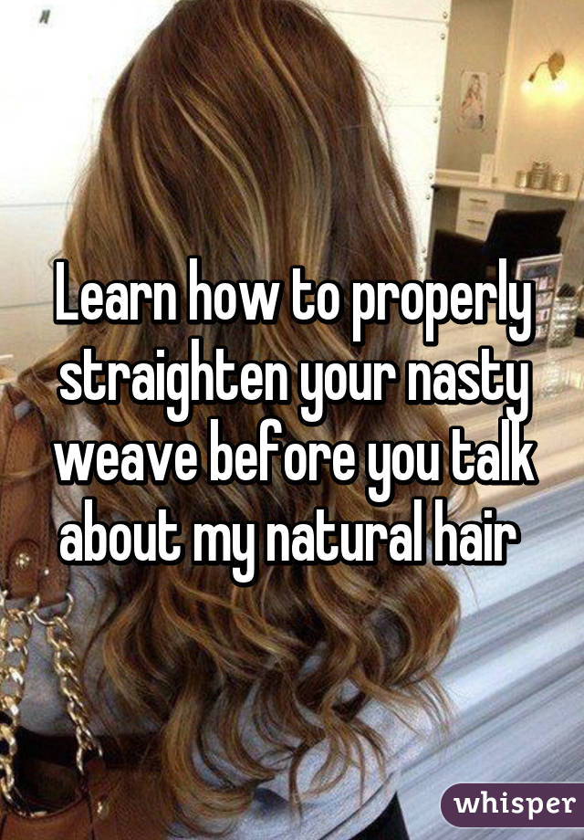 Learn how to properly straighten your nasty weave before you talk about my natural hair 