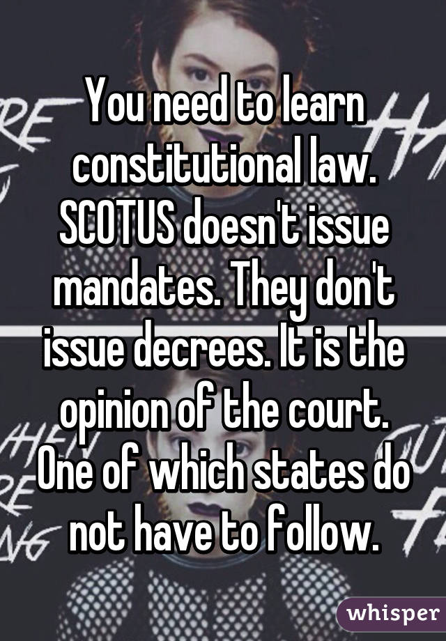 You need to learn constitutional law. SCOTUS doesn't issue mandates. They don't issue decrees. It is the opinion of the court. One of which states do not have to follow.