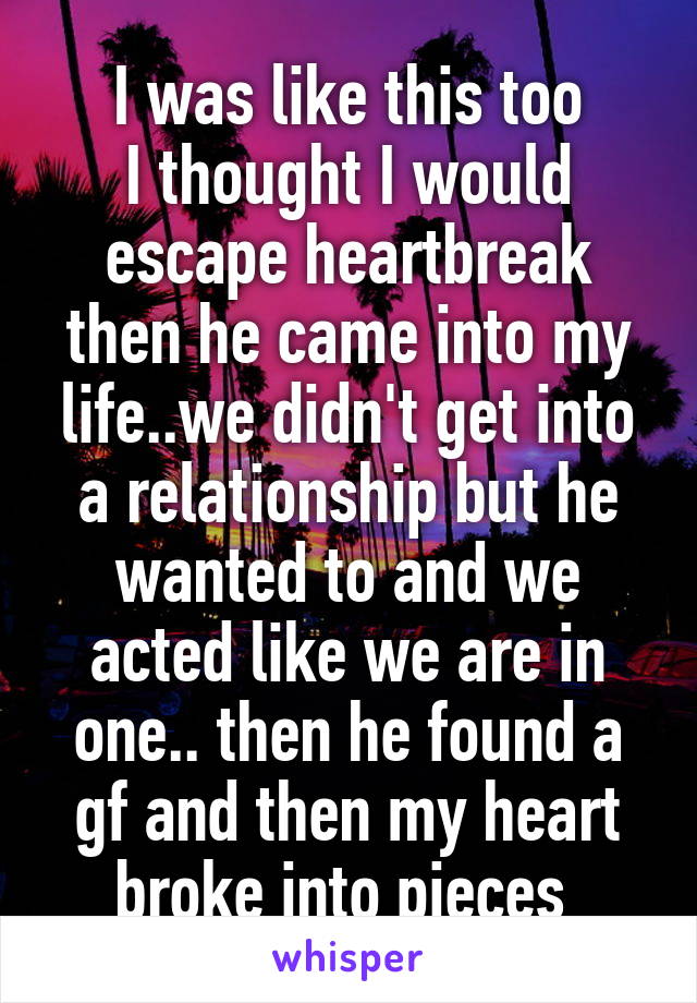 I was like this too
I thought I would escape heartbreak then he came into my life..we didn't get into a relationship but he wanted to and we acted like we are in one.. then he found a gf and then my heart broke into pieces 