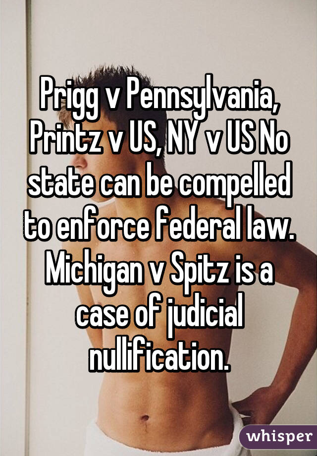 Prigg v Pennsylvania, Printz v US, NY v US No state can be compelled to enforce federal law.
Michigan v Spitz is a case of judicial nullification.