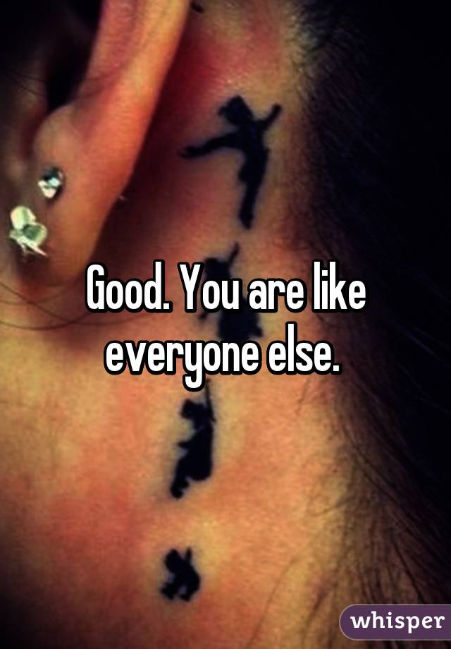 Good. You are like everyone else. 