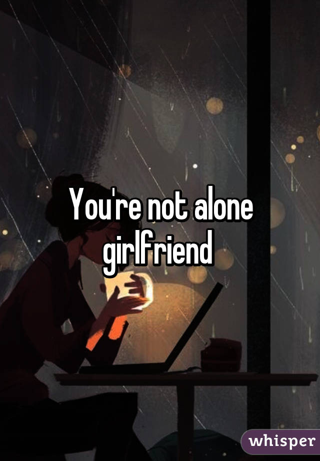 You're not alone girlfriend 