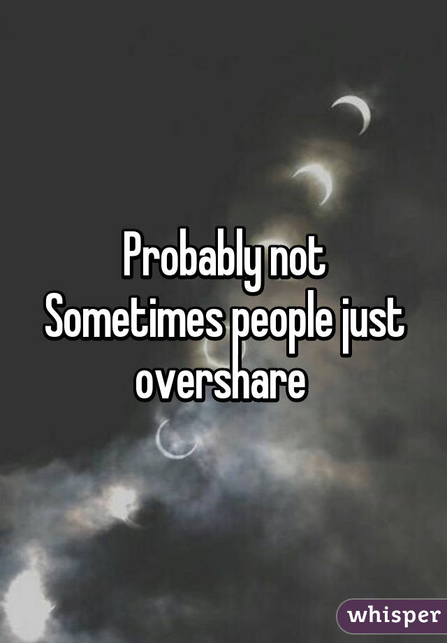 Probably not
Sometimes people just overshare 