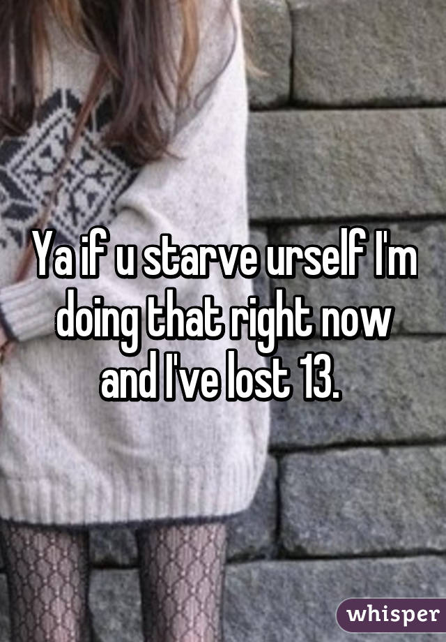 Ya if u starve urself I'm doing that right now and I've lost 13. 