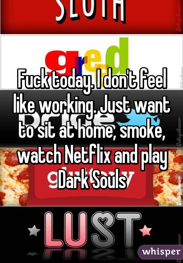 Fuck today. I don't feel like working. Just want to sit at home, smoke, watch Netflix and play Dark Souls