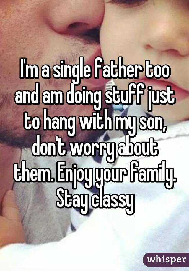I'm a single father too and am doing stuff just to hang with my son, don't worry about them. Enjoy your family. Stay classy
