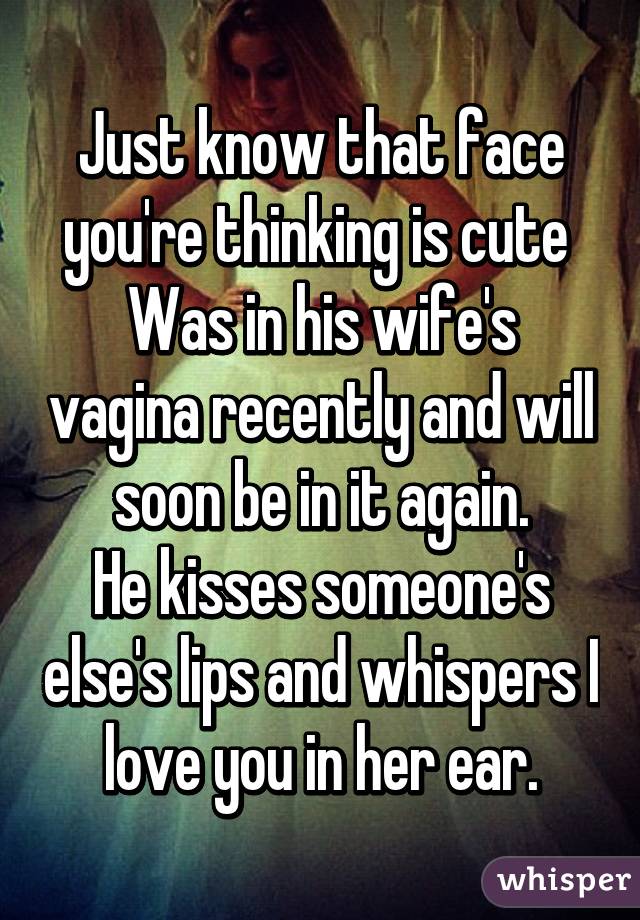 Just know that face you're thinking is cute 
Was in his wife's vagina recently and will soon be in it again.
He kisses someone's else's lips and whispers I love you in her ear.