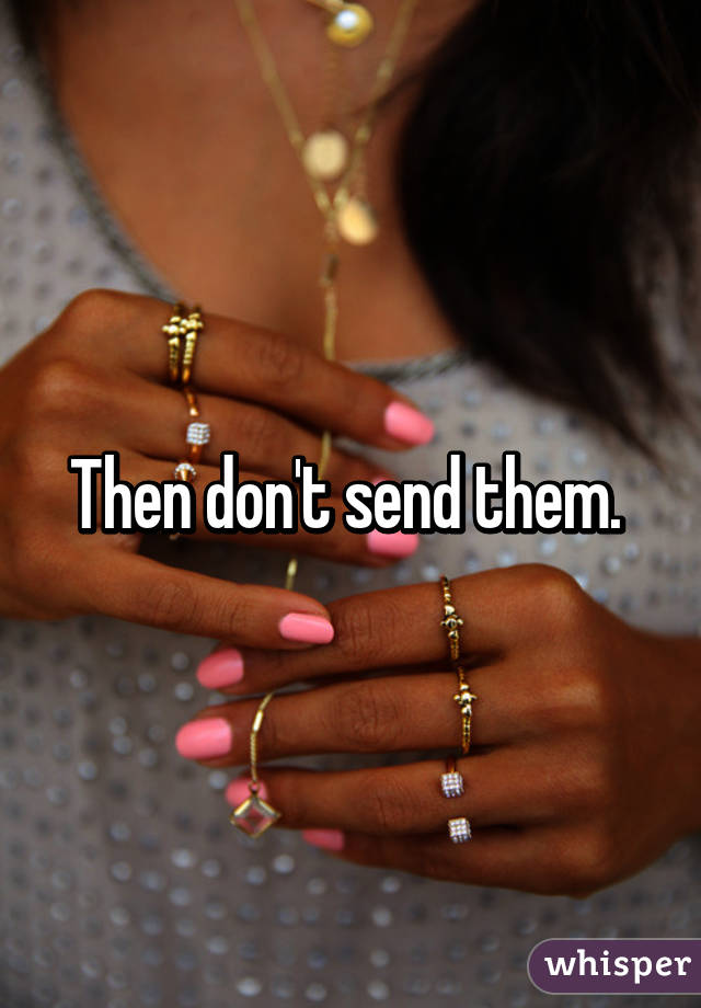 Then don't send them. 