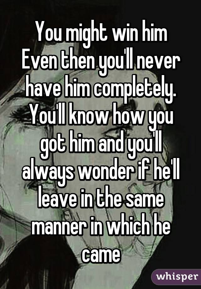 You might win him
Even then you'll never have him completely.
You'll know how you got him and you'll always wonder if he'll leave in the same manner in which he came