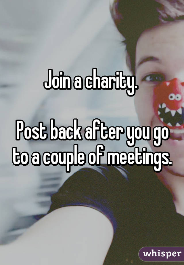 Join a charity. 

Post back after you go to a couple of meetings. 