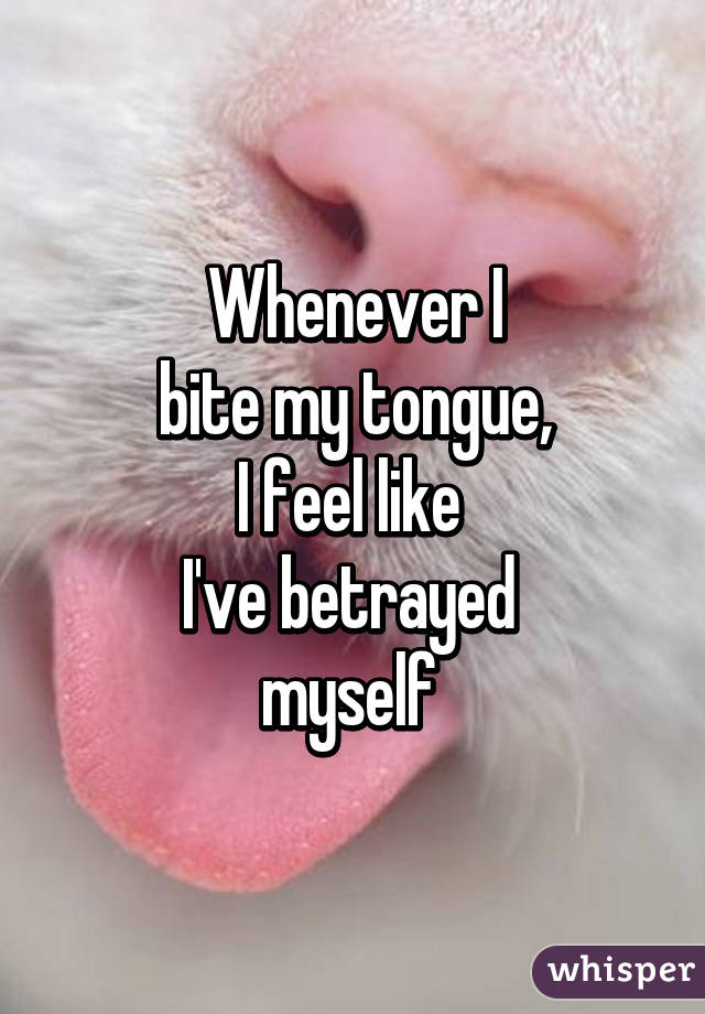 Whenever I
bite my tongue,
I feel like 
I've betrayed 
myself 
