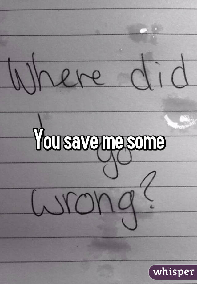 You save me some