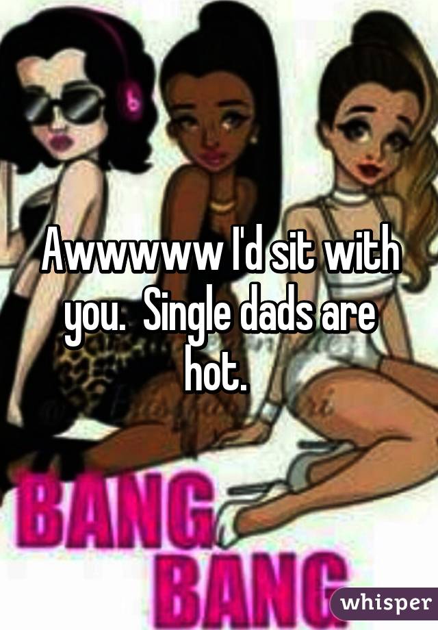 Awwwww I'd sit with you.  Single dads are hot. 
