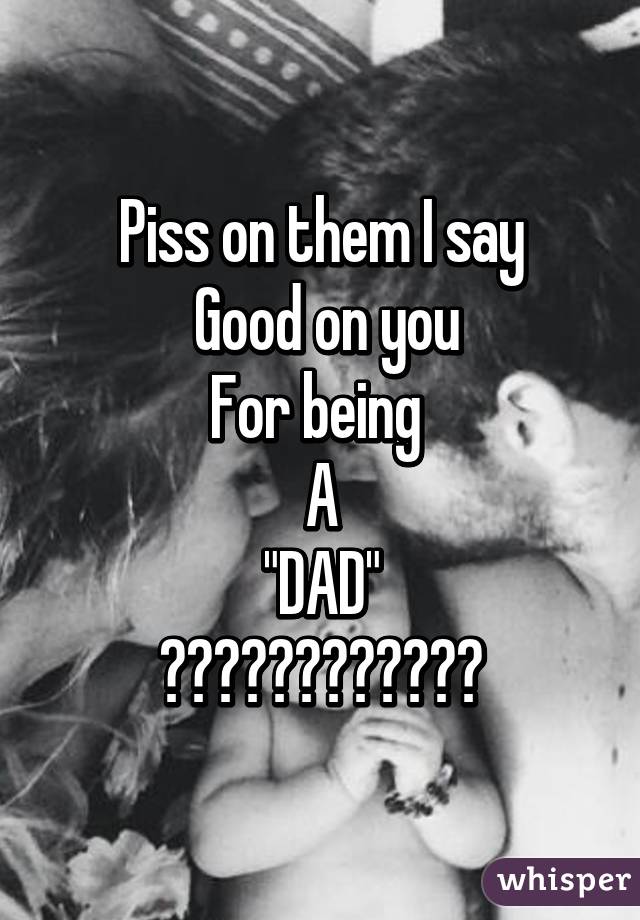 Piss on them I say
 Good on you
For being 
A
"DAD"
👍🏼👍🏼👍🏼👍🏼👍🏼👍🏼
