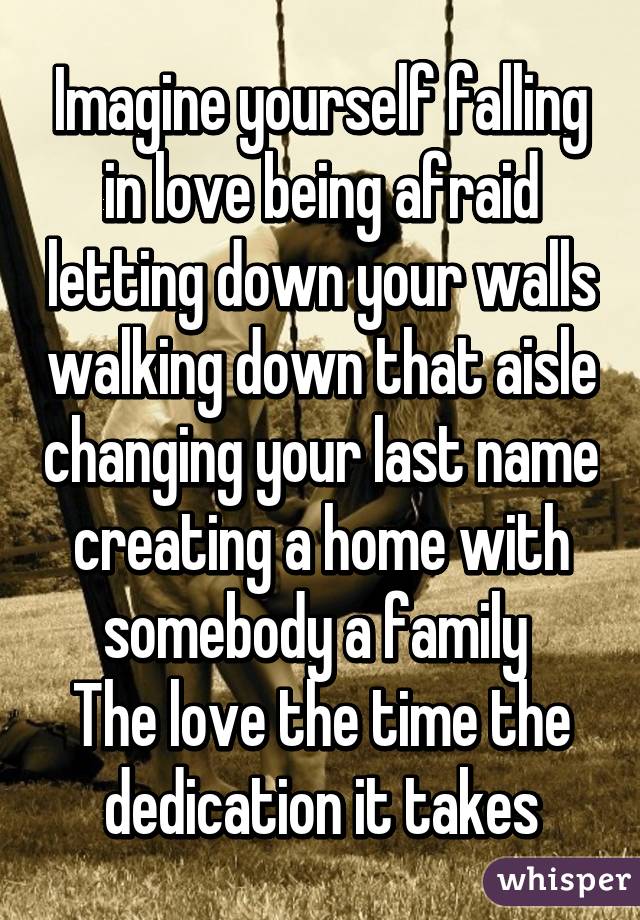 Imagine yourself falling in love being afraid letting down your walls walking down that aisle changing your last name creating a home with somebody a family 
The love the time the dedication it takes