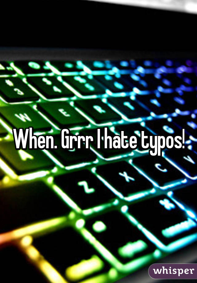 When. Grrr I hate typos!